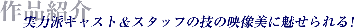 作品紹介：実力派キャスト＆スタッフの技の映像美に魅せられる！